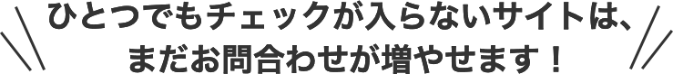 ひとつでもチェックが入らないサイトは、まだお問合わせが増やせます！